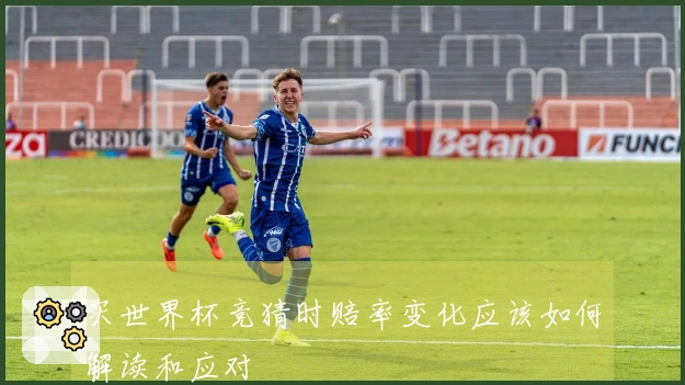 买世界杯竞猜时赔率变化应该如何解读和应对
