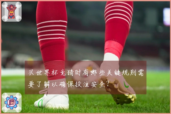买世界杯竞猜时有哪些关键规则需要了解以确保投注安全？