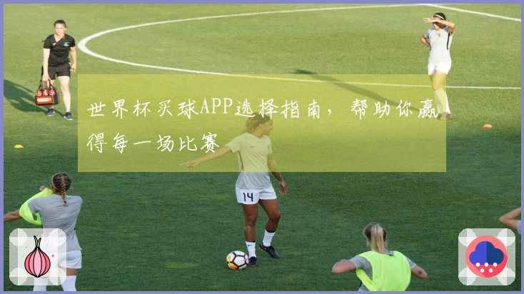 世界杯买球APP选择指南，帮助你赢得每一场比赛