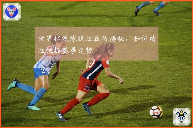 世界杯滚球投注技巧揭秘,如何精准把握赛事走势