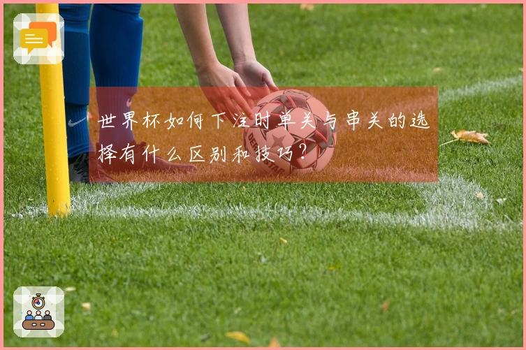 世界杯如何下注时单关与串关的选择有什么区别和技巧？