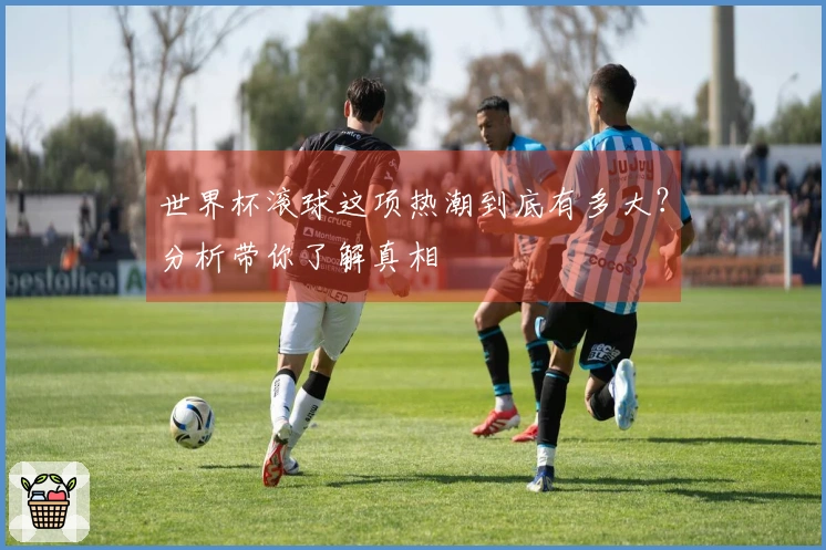 世界杯滚球这项热潮到底有多大？分析带你了解真相