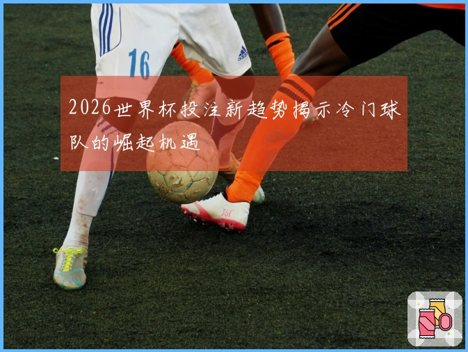 2026世界杯投注新趋势揭示冷门球队的崛起机遇