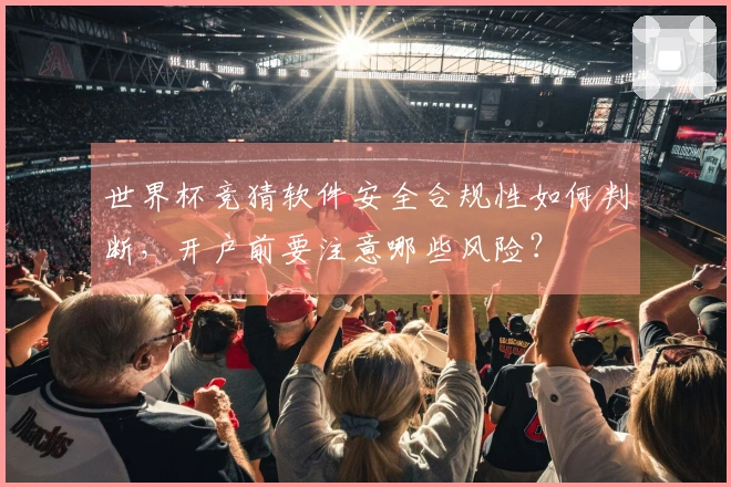 世界杯竞猜软件安全合规性如何判断，开户前要注意哪些风险？