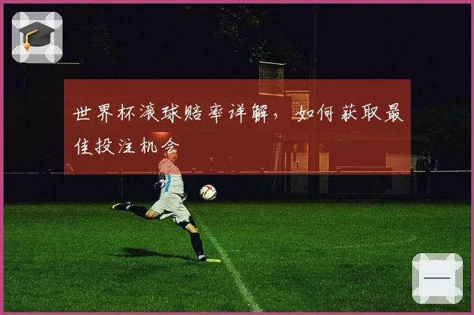 世界杯滚球赔率详解，如何获取最佳投注机会