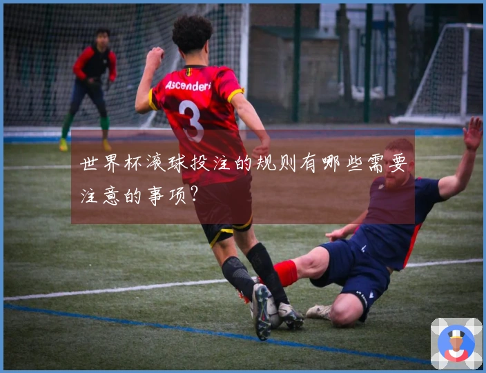 世界杯滚球投注的规则有哪些需要注意的事项？