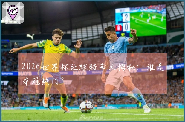 2026世界杯让球赔率大揭秘：谁是夺冠热门？