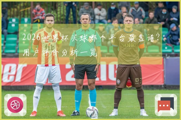 2026世界杯买球哪个平台最靠谱？用户评价分析一览