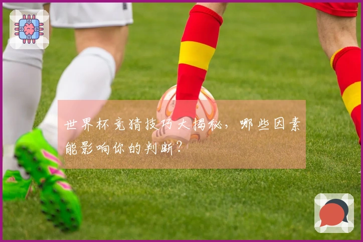 世界杯竞猜技巧大揭秘，哪些因素能影响你的判断？