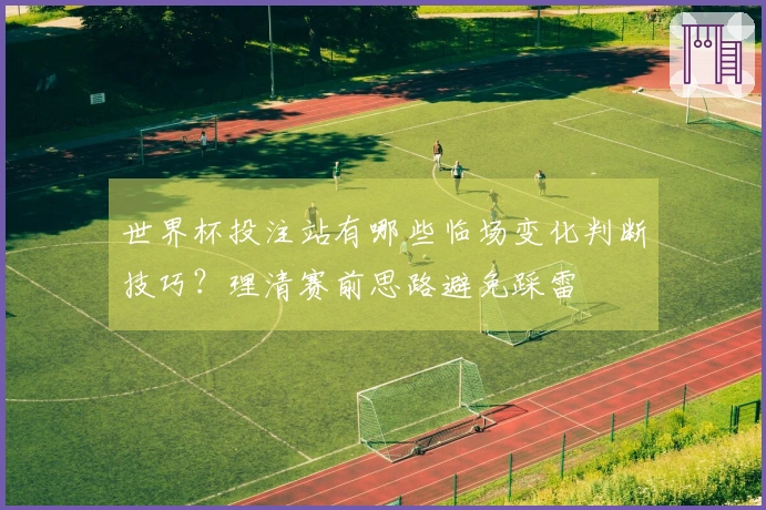 世界杯投注站有哪些临场变化判断技巧？理清赛前思路避免踩雷