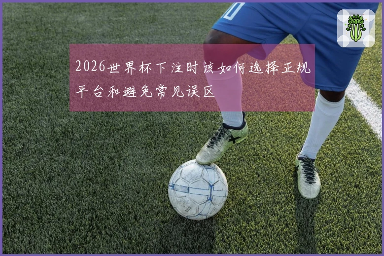 2026世界杯下注时该如何选择正规平台和避免常见误区