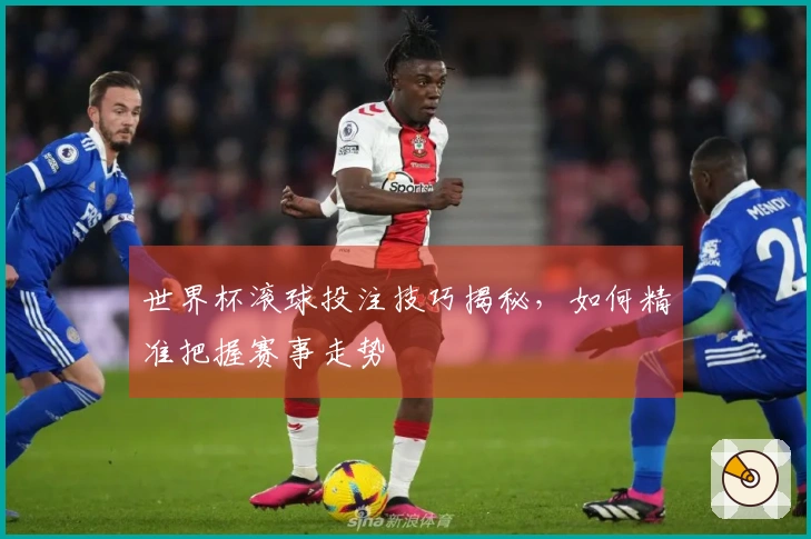 世界杯滚球投注技巧揭秘，如何精准把握赛事走势