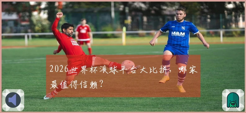 2026世界杯滚球平台大比拼，哪家最值得信赖？