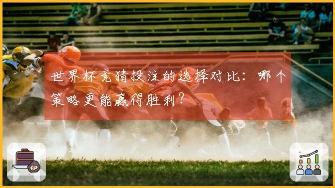 世界杯竞猜投注的选择对比：哪个策略更能赢得胜利？