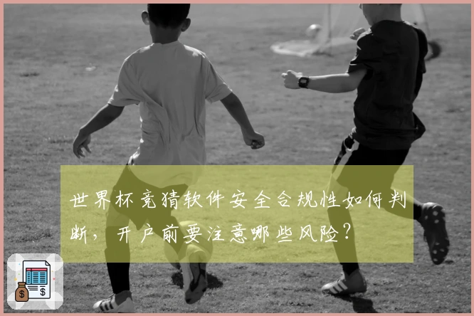 世界杯竞猜软件安全合规性如何判断，开户前要注意哪些风险？