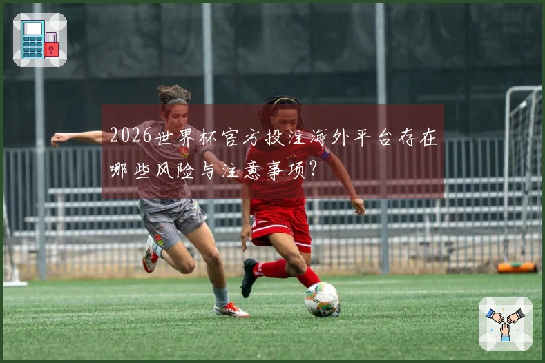 2026世界杯官方投注海外平台存在哪些风险与注意事项？