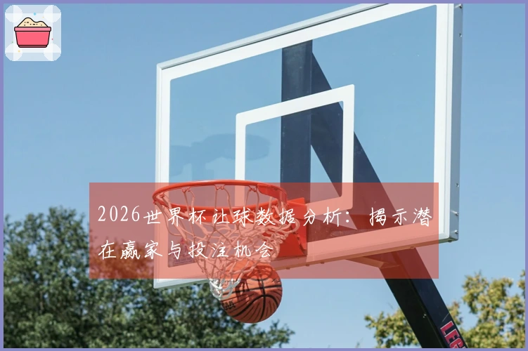 2026世界杯让球数据分析：揭示潜在赢家与投注机会