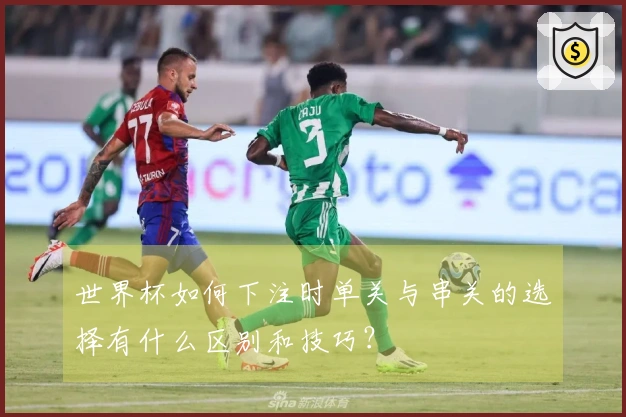 世界杯如何下注时单关与串关的选择有什么区别和技巧？