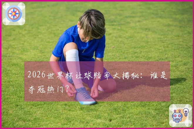 2026世界杯让球赔率大揭秘：谁是夺冠热门？