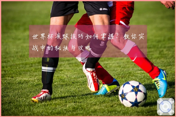 世界杯滚球技巧如何掌握？教你实战中的秘诀与攻略