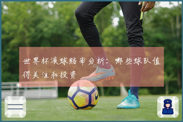 世界杯滚球赔率分析:哪些球队值得关注和投资