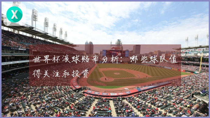 世界杯滚球赔率分析：哪些球队值得关注和投资