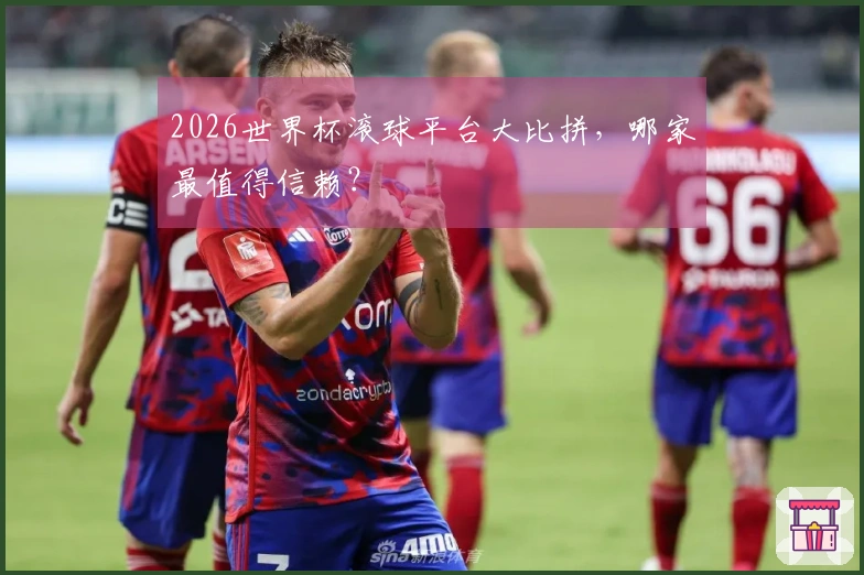 2026世界杯滚球平台大比拼，哪家最值得信赖？