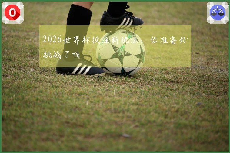 2026世界杯投注新玩法，你准备好挑战了吗