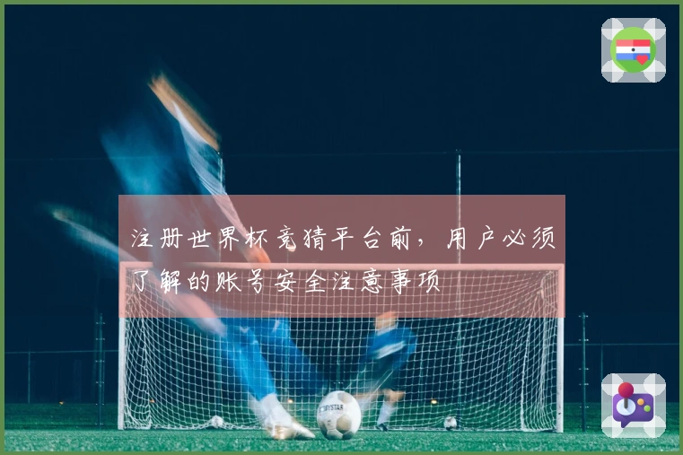 注册世界杯竞猜平台前，用户必须了解的账号安全注意事项