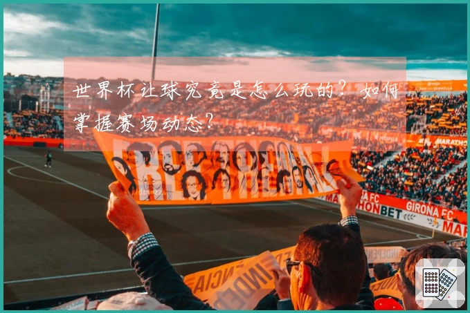 世界杯让球究竟是怎么玩的?如何掌握赛场动态?
