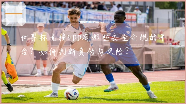 世界杯竞猜app有哪些安全合规的平台？如何判断真伪与风险？