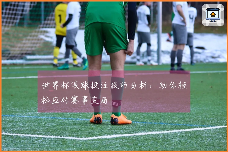 世界杯滚球投注技巧分析，助你轻松应对赛事变局