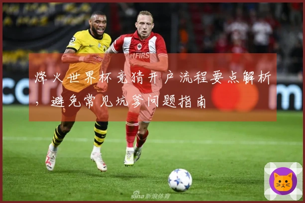 烽火世界杯竞猜开户流程要点解析，避免常见坑爹问题指南