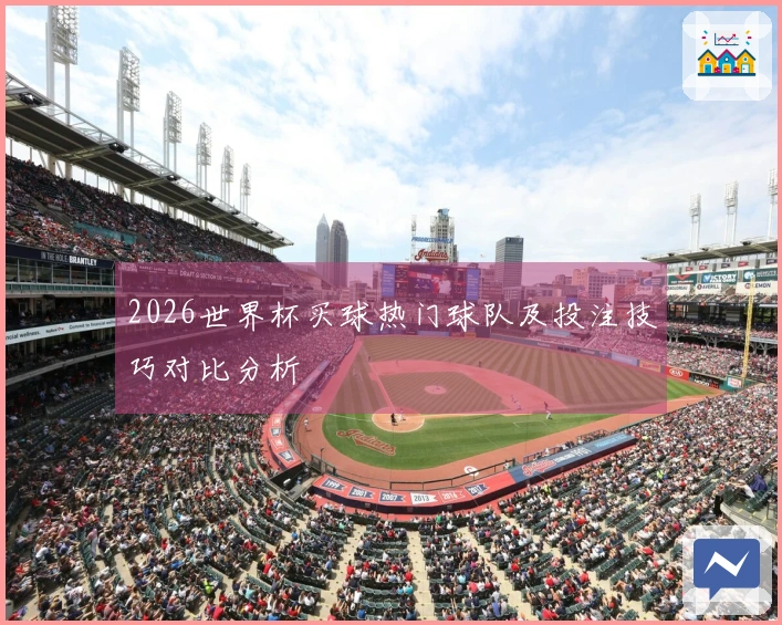2026世界杯买球热门球队及投注技巧对比分析