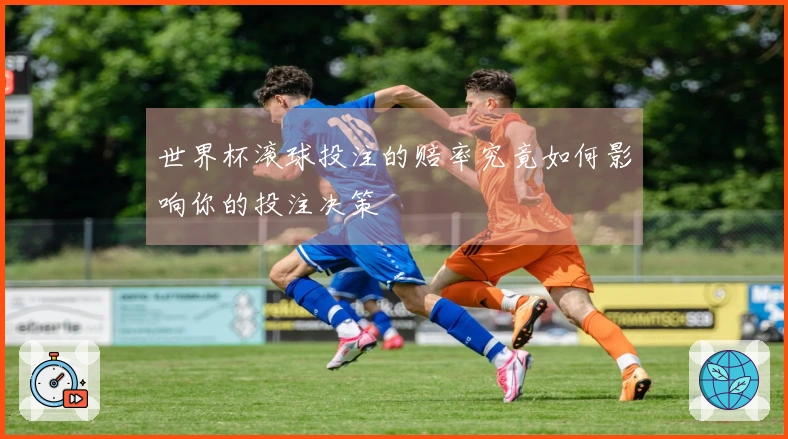 世界杯滚球投注的赔率究竟如何影响你的投注决策