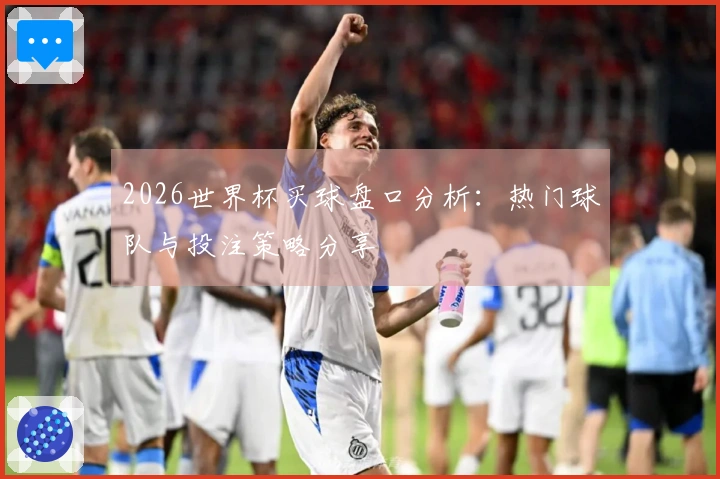 2026世界杯买球盘口分析：热门球队与投注策略分享
