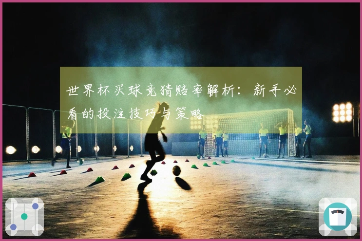 世界杯买球竞猜赔率解析：新手必看的投注技巧与策略