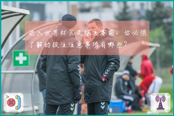 进入世界杯买足球决赛前，你必须了解的投注注意事项有哪些？