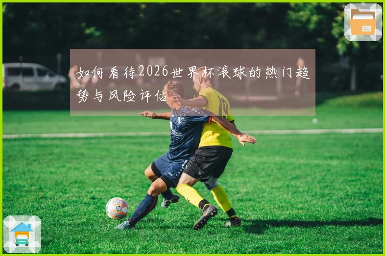 如何看待2026世界杯滚球的热门趋势与风险评估