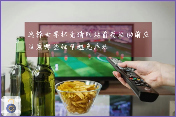 选择世界杯竞猜网站首存活动前应注意哪些细节避免掉坑