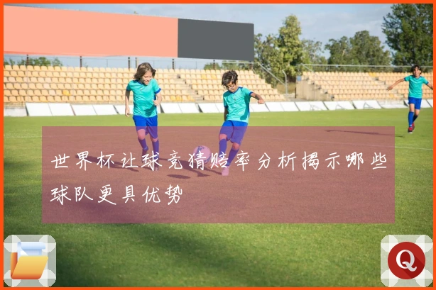 世界杯让球竞猜赔率分析揭示哪些球队更具优势