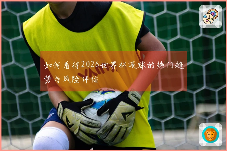 如何看待2026世界杯滚球的热门趋势与风险评估