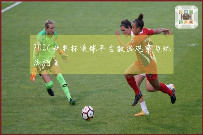 2026世界杯滚球平台数据观察与玩法指南