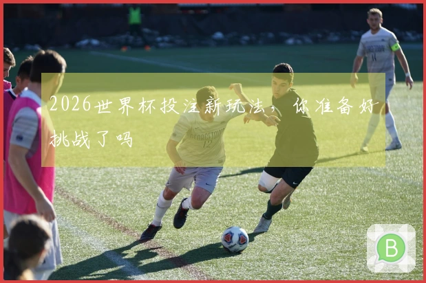 2026世界杯投注新玩法，你准备好挑战了吗