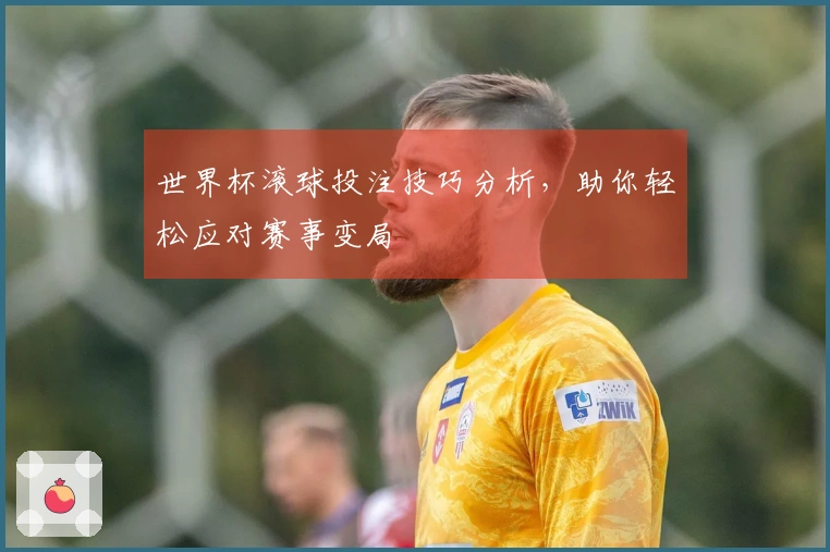 世界杯滚球投注技巧分析，助你轻松应对赛事变局