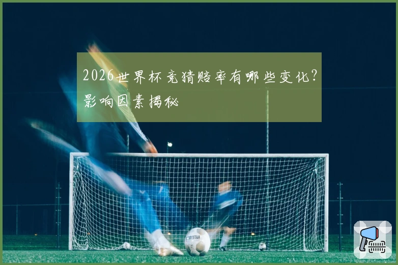 2026世界杯竞猜赔率有哪些变化？影响因素揭秘