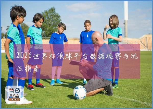 2026世界杯滚球平台数据观察与玩法指南