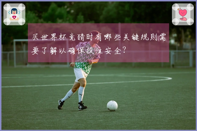买世界杯竞猜时有哪些关键规则需要了解以确保投注安全？