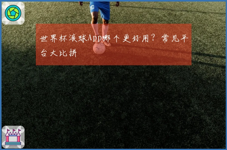 世界杯滚球App哪个更好用？常见平台大比拼
