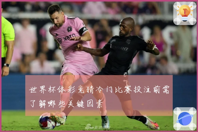 世界杯体彩竞猜冷门比赛投注前需了解哪些关键因素